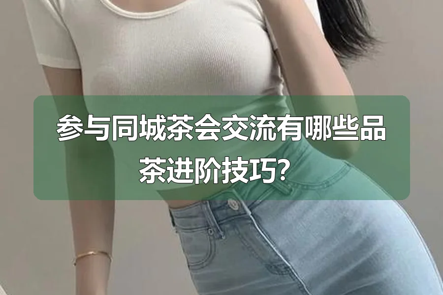 参与同城茶会交流有哪些品茶进阶技巧？